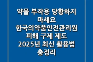 “약물 부작용, 당황하지 마세요”, 한국의약품안전관리원 피해 구제 제도 2025년 최신 활용법 총정리
