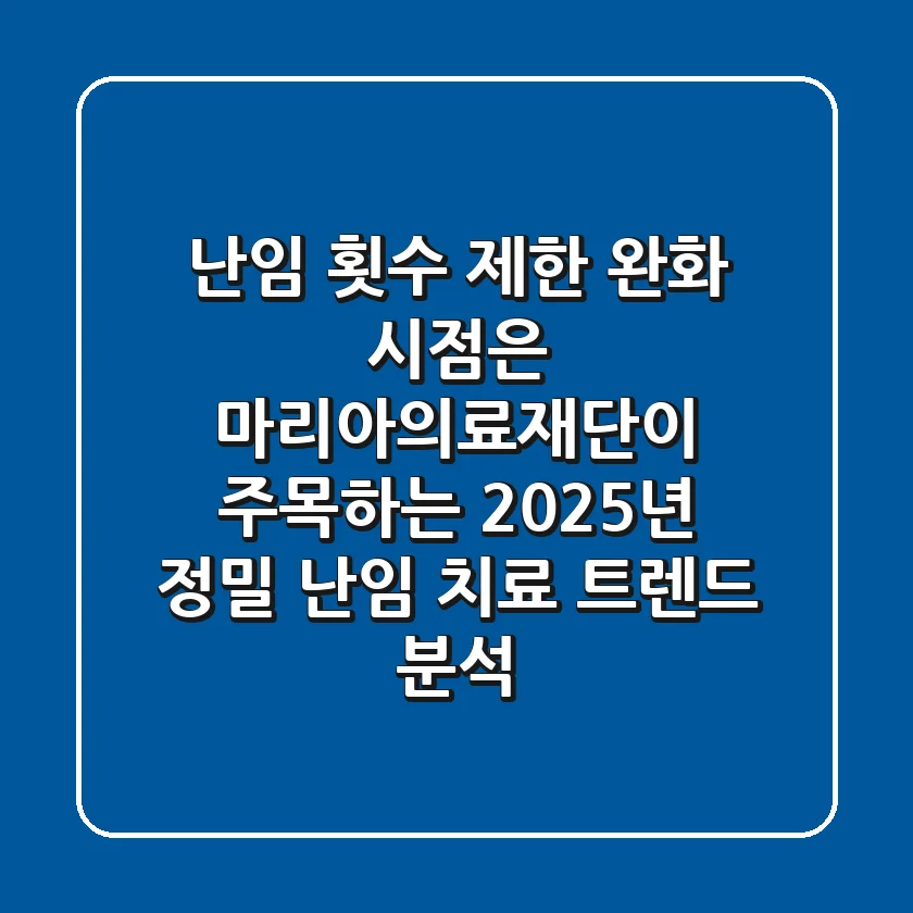 "난임 횟수 제한 완화 시점은?", 마리아의료재단이 주목하는 2025년 정밀 난임 치료 트렌드 분석