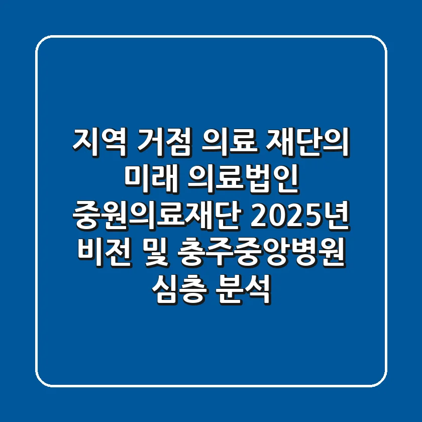 "지역 거점 의료 재단의 미래", 의료법인 중원의료재단 2025년 비전 및 충주중앙병원 심층 분석