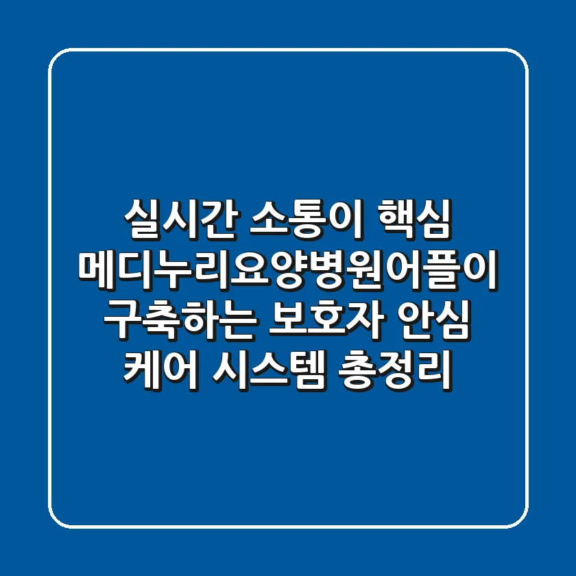 "실시간 소통이 핵심", 메디누리요양병원어플이 구축하는 보호자 안심 케어 시스템 총정리