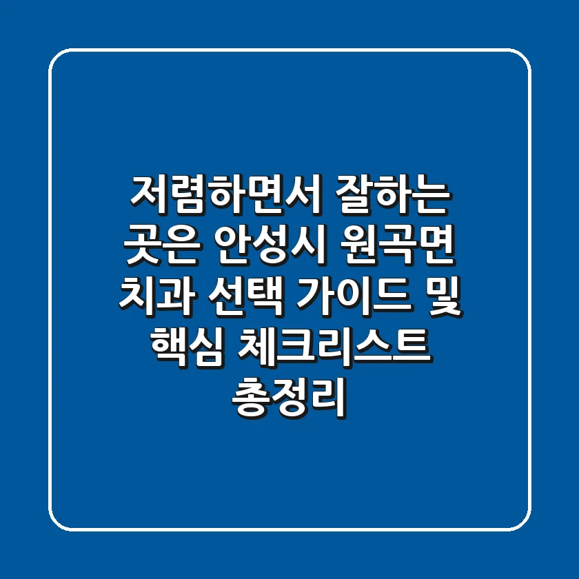 "저렴하면서 잘하는 곳은?", 안성시 원곡면 치과 선택 가이드 및 핵심 체크리스트 총정리