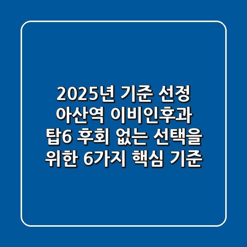 "2025년 기준 선정", 아산역 이비인후과 탑6, 후회 없는 선택을 위한 6가지 핵심 기준