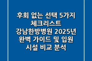 “후회 없는 선택 5가지 체크리스트”, 강남한방병원 2025년 완벽 가이드 및 입원 시설 비교 분석