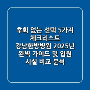 "후회 없는 선택 5가지 체크리스트", 강남한방병원 2025년 완벽 가이드 및 입원 시설 비교 분석