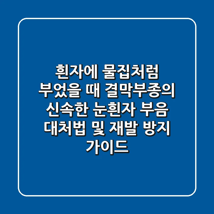 "흰자에 물집처럼 부었을 때?", 결막부종의 신속한 눈흰자 부음 대처법 및 재발 방지 가이드