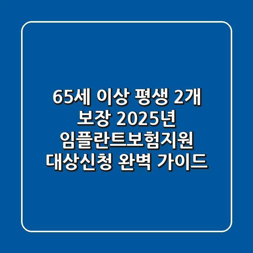 "65세 이상 평생 2개 보장", 2025년 임플란트보험지원 대상·신청 완벽 가이드